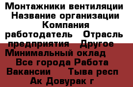 Монтажники вентиляции › Название организации ­ Компания-работодатель › Отрасль предприятия ­ Другое › Минимальный оклад ­ 1 - Все города Работа » Вакансии   . Тыва респ.,Ак-Довурак г.